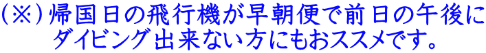 （※）帰国日の飛行機が早朝便で前日の午後に 　　ダイビング出来ない方にもおススメです。