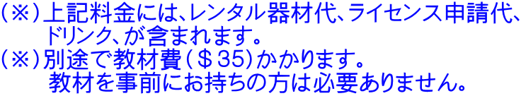 （※）上記料金には、レンタル器材代、ライセンス申請代、 　　ドリンク、が含まれます。 （※）別途で教材費（＄３５）かかります。 　　教材を事前にお持ちの方は必要ありません。