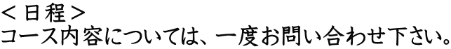 ＜日程＞ コース内容については、一度お問い合わせ下さい。