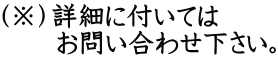 （※）詳細に付いては 　　お問い合わせ下さい。