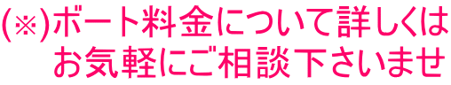 (※)ボート料金について詳しくは 　　お気軽にご相談下さいませ