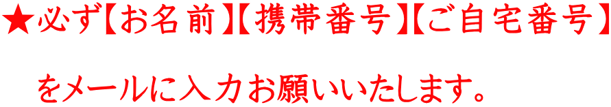 ★必ず【お名前】【携帯番号】【ご自宅番号】  　をメールに入力お願いいたします。