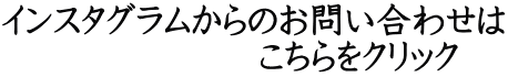 インスタグラムからのお問い合わせは 　　　　　　　こちらをクリック