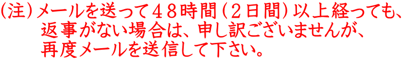 （注）メールを送って４８時間（２日間）以上経っても、 　　返事がない場合は、申し訳ございませんが、 　　再度メールを送信して下さい。 