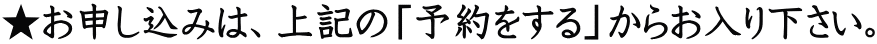 ★お申し込みは、上記の「予約をする」からお入り下さい。