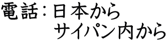 電話：日本から 　　  サイパン内から