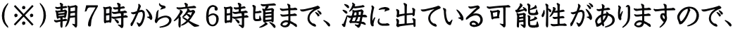 （※）朝７時から夜６時頃まで、海に出ている可能性がありますので、